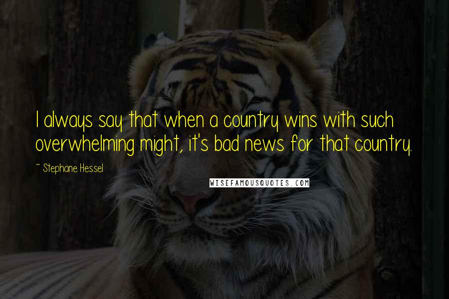 Stephane Hessel Quotes: I always say that when a country wins with such overwhelming might, it's bad news for that country.