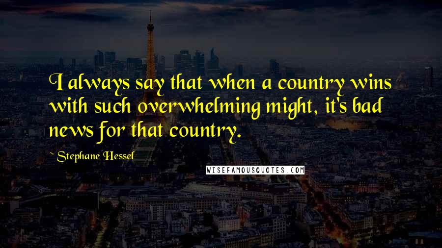 Stephane Hessel Quotes: I always say that when a country wins with such overwhelming might, it's bad news for that country.