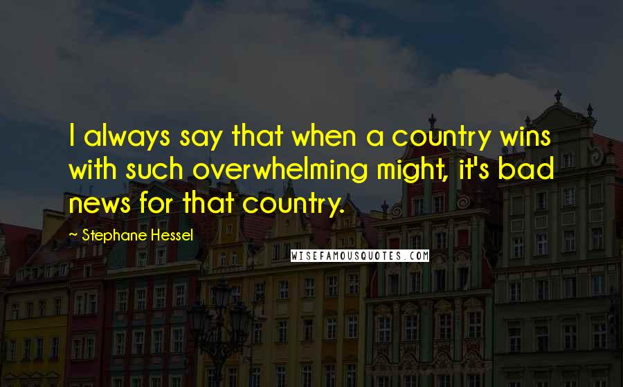 Stephane Hessel Quotes: I always say that when a country wins with such overwhelming might, it's bad news for that country.