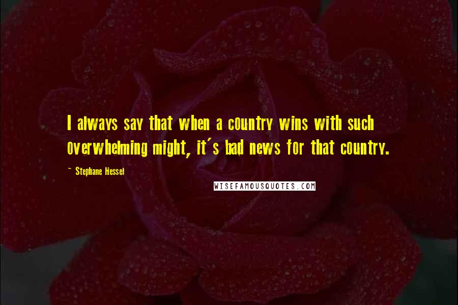 Stephane Hessel Quotes: I always say that when a country wins with such overwhelming might, it's bad news for that country.