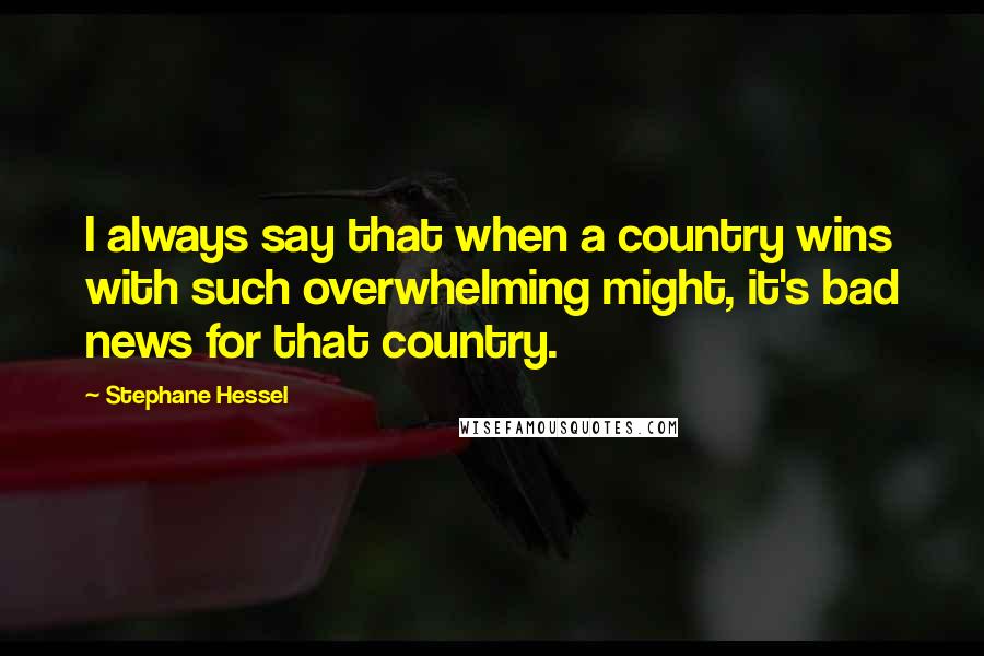 Stephane Hessel Quotes: I always say that when a country wins with such overwhelming might, it's bad news for that country.