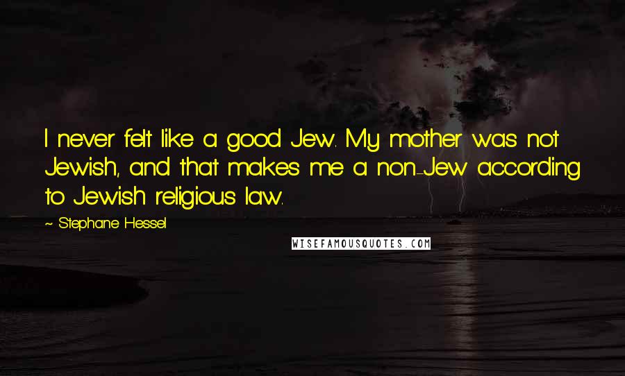 Stephane Hessel Quotes: I never felt like a good Jew. My mother was not Jewish, and that makes me a non-Jew according to Jewish religious law.