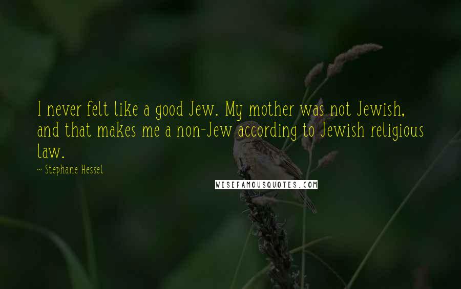 Stephane Hessel Quotes: I never felt like a good Jew. My mother was not Jewish, and that makes me a non-Jew according to Jewish religious law.