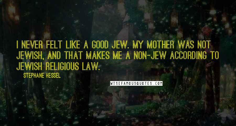 Stephane Hessel Quotes: I never felt like a good Jew. My mother was not Jewish, and that makes me a non-Jew according to Jewish religious law.