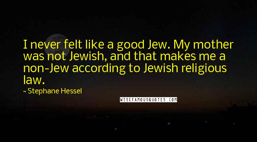 Stephane Hessel Quotes: I never felt like a good Jew. My mother was not Jewish, and that makes me a non-Jew according to Jewish religious law.