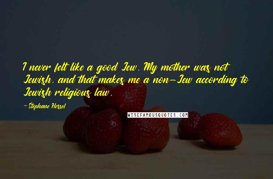 Stephane Hessel Quotes: I never felt like a good Jew. My mother was not Jewish, and that makes me a non-Jew according to Jewish religious law.