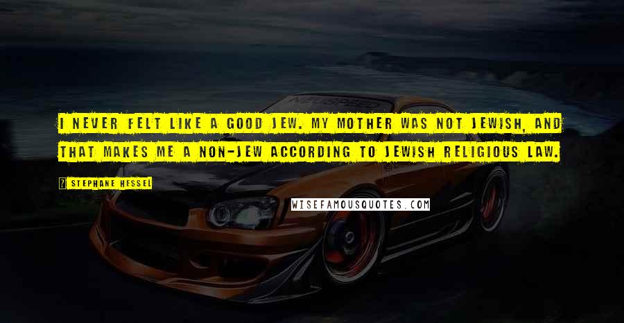 Stephane Hessel Quotes: I never felt like a good Jew. My mother was not Jewish, and that makes me a non-Jew according to Jewish religious law.