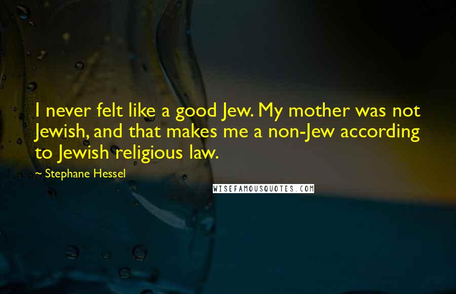 Stephane Hessel Quotes: I never felt like a good Jew. My mother was not Jewish, and that makes me a non-Jew according to Jewish religious law.