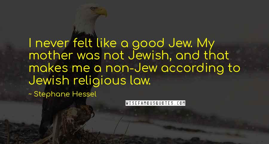 Stephane Hessel Quotes: I never felt like a good Jew. My mother was not Jewish, and that makes me a non-Jew according to Jewish religious law.