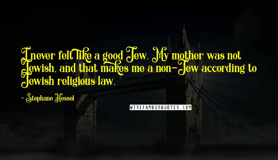 Stephane Hessel Quotes: I never felt like a good Jew. My mother was not Jewish, and that makes me a non-Jew according to Jewish religious law.