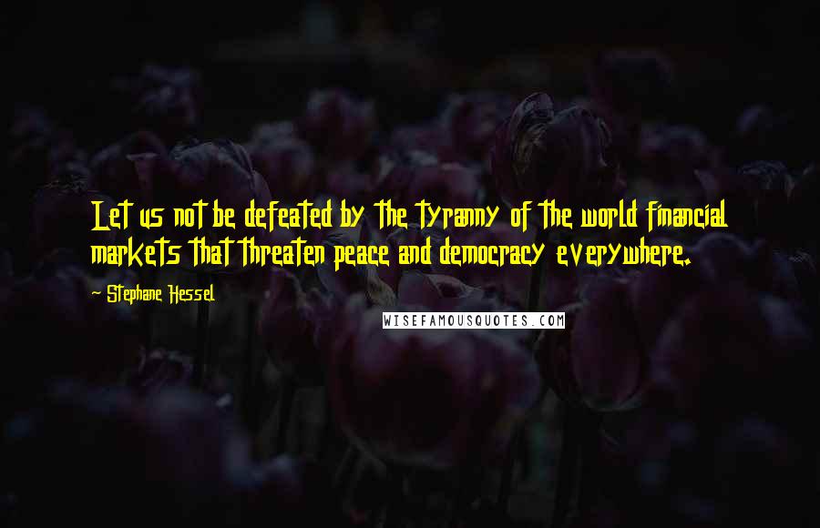 Stephane Hessel Quotes: Let us not be defeated by the tyranny of the world financial markets that threaten peace and democracy everywhere.