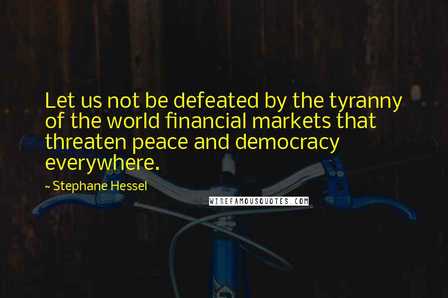 Stephane Hessel Quotes: Let us not be defeated by the tyranny of the world financial markets that threaten peace and democracy everywhere.