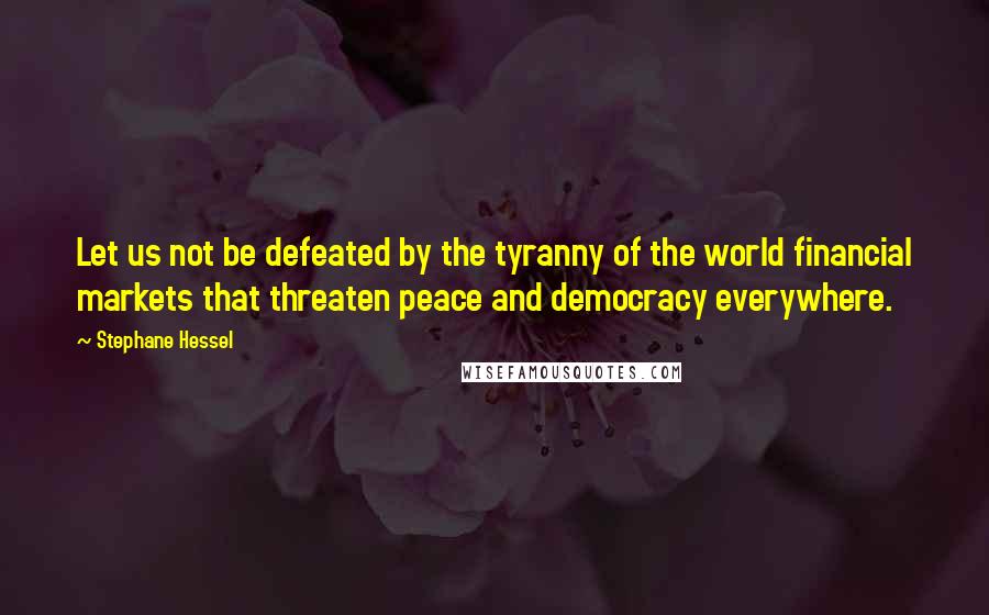 Stephane Hessel Quotes: Let us not be defeated by the tyranny of the world financial markets that threaten peace and democracy everywhere.