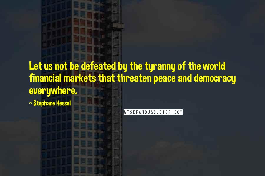 Stephane Hessel Quotes: Let us not be defeated by the tyranny of the world financial markets that threaten peace and democracy everywhere.