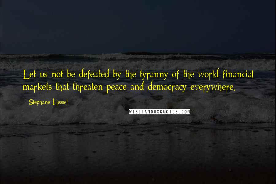 Stephane Hessel Quotes: Let us not be defeated by the tyranny of the world financial markets that threaten peace and democracy everywhere.