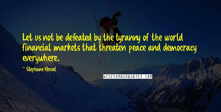 Stephane Hessel Quotes: Let us not be defeated by the tyranny of the world financial markets that threaten peace and democracy everywhere.