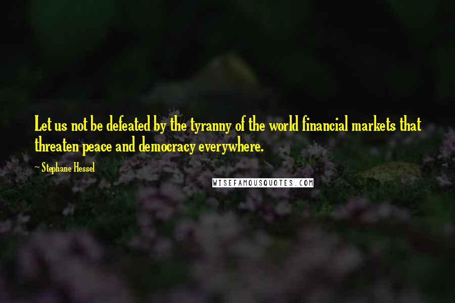 Stephane Hessel Quotes: Let us not be defeated by the tyranny of the world financial markets that threaten peace and democracy everywhere.