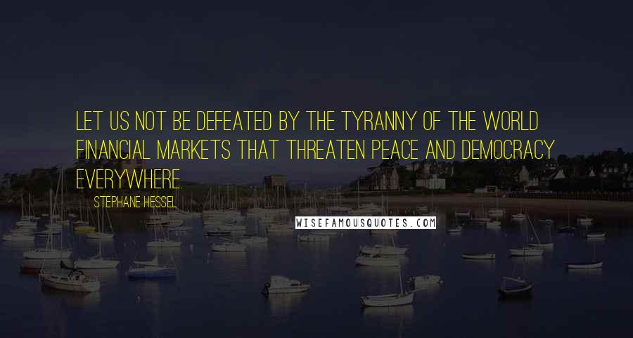 Stephane Hessel Quotes: Let us not be defeated by the tyranny of the world financial markets that threaten peace and democracy everywhere.