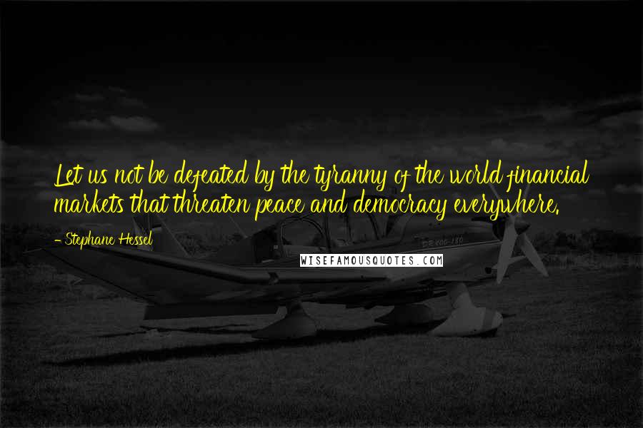 Stephane Hessel Quotes: Let us not be defeated by the tyranny of the world financial markets that threaten peace and democracy everywhere.