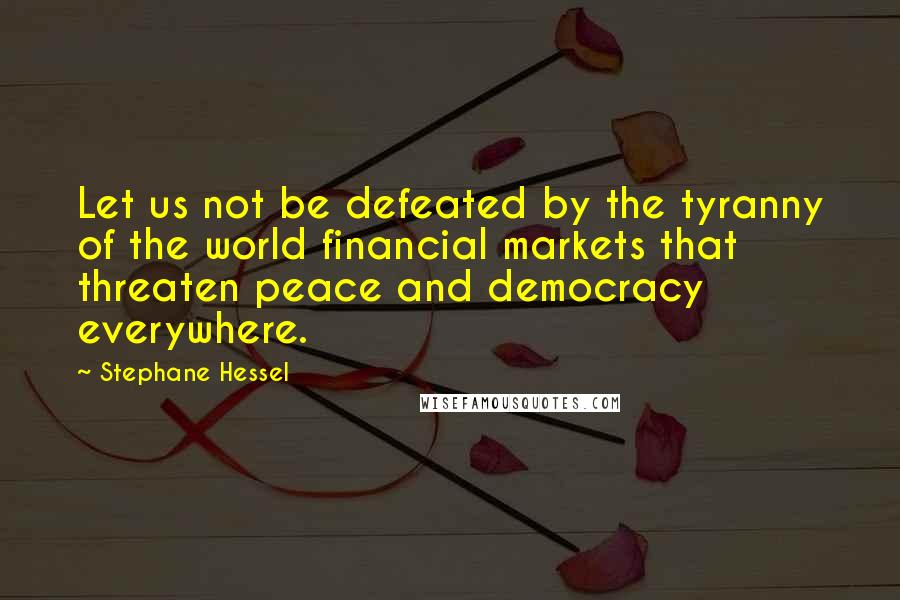 Stephane Hessel Quotes: Let us not be defeated by the tyranny of the world financial markets that threaten peace and democracy everywhere.