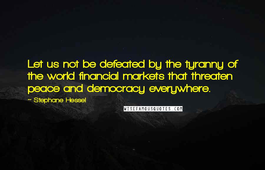 Stephane Hessel Quotes: Let us not be defeated by the tyranny of the world financial markets that threaten peace and democracy everywhere.