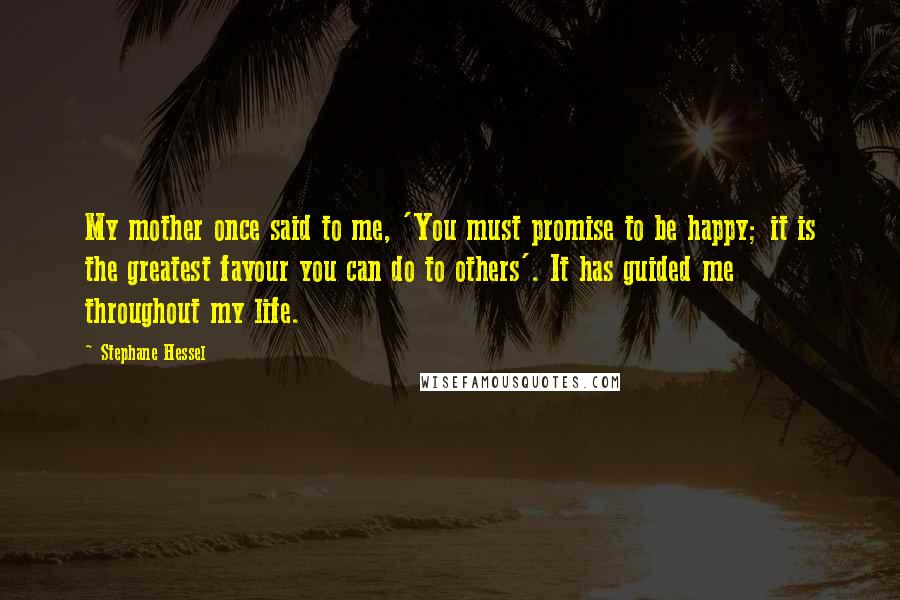 Stephane Hessel Quotes: My mother once said to me, 'You must promise to be happy; it is the greatest favour you can do to others'. It has guided me throughout my life.