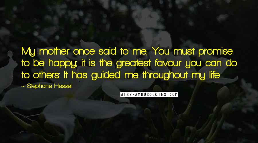 Stephane Hessel Quotes: My mother once said to me, 'You must promise to be happy; it is the greatest favour you can do to others'. It has guided me throughout my life.