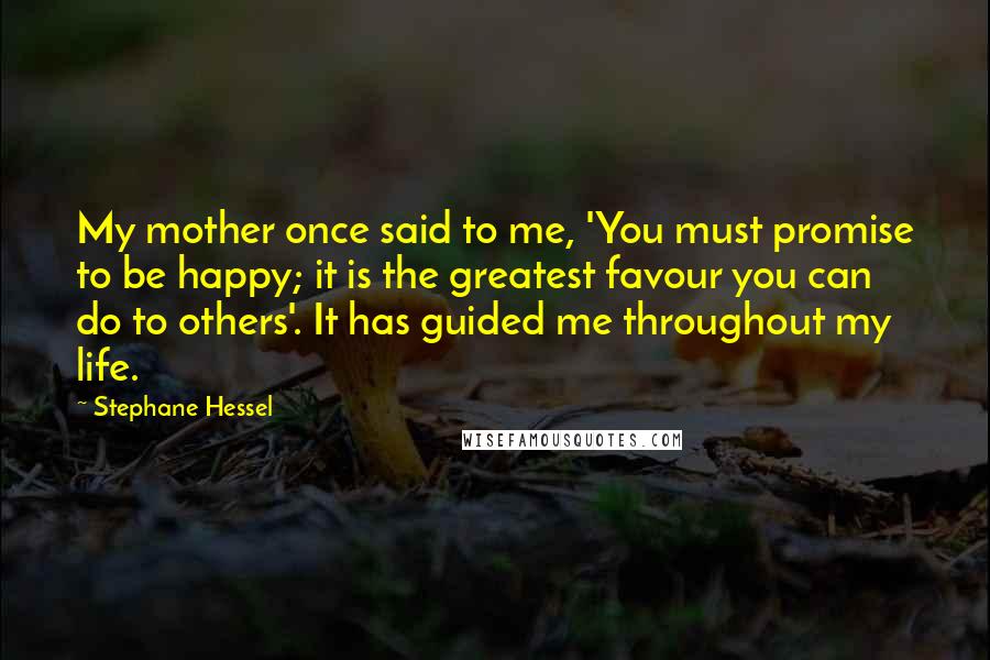 Stephane Hessel Quotes: My mother once said to me, 'You must promise to be happy; it is the greatest favour you can do to others'. It has guided me throughout my life.