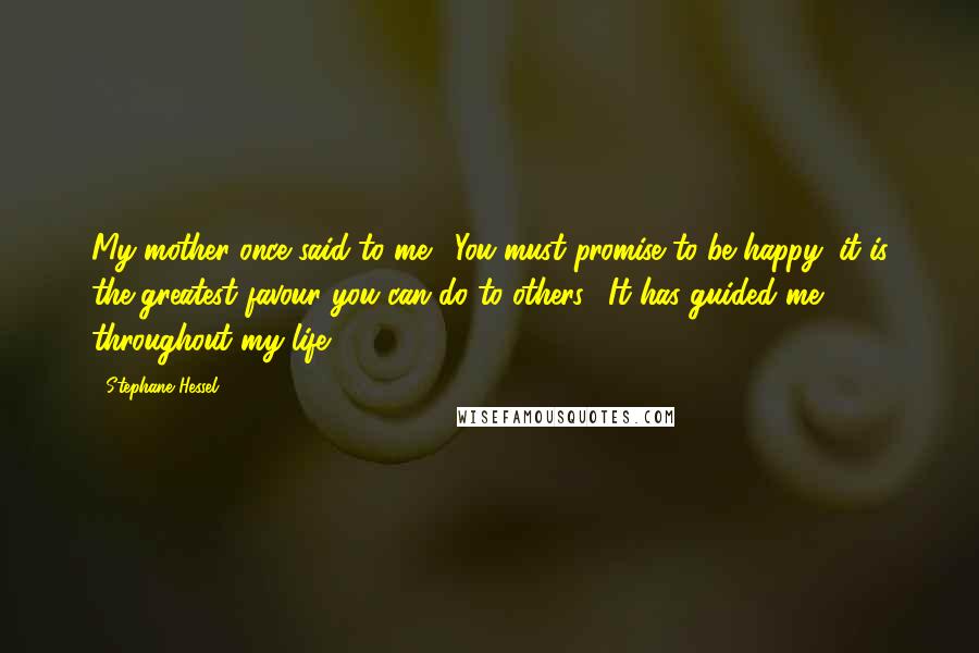 Stephane Hessel Quotes: My mother once said to me, 'You must promise to be happy; it is the greatest favour you can do to others'. It has guided me throughout my life.