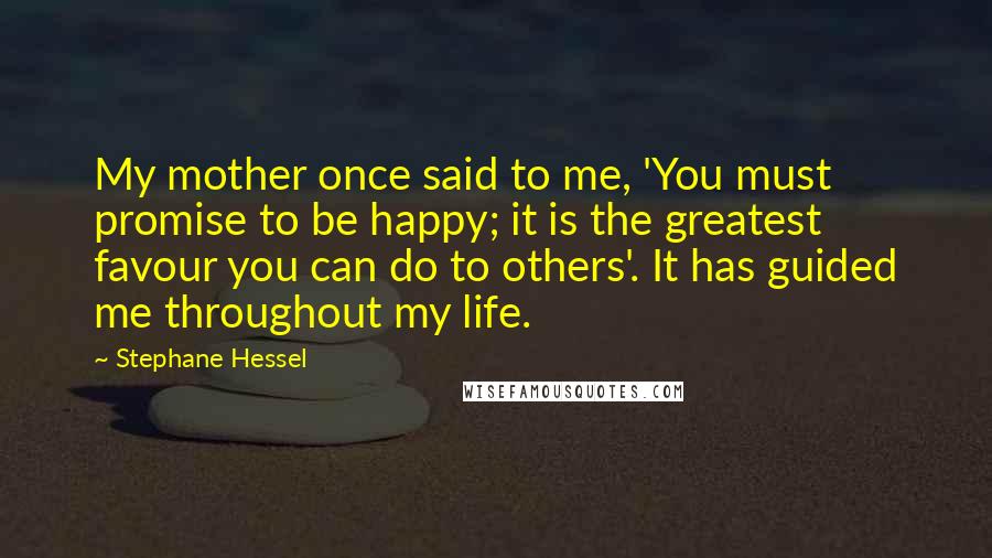 Stephane Hessel Quotes: My mother once said to me, 'You must promise to be happy; it is the greatest favour you can do to others'. It has guided me throughout my life.
