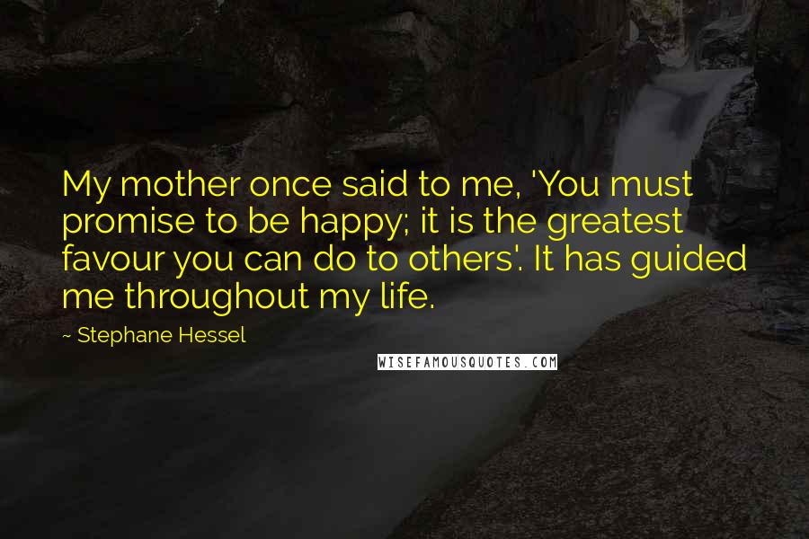 Stephane Hessel Quotes: My mother once said to me, 'You must promise to be happy; it is the greatest favour you can do to others'. It has guided me throughout my life.