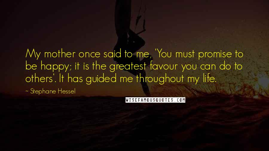 Stephane Hessel Quotes: My mother once said to me, 'You must promise to be happy; it is the greatest favour you can do to others'. It has guided me throughout my life.