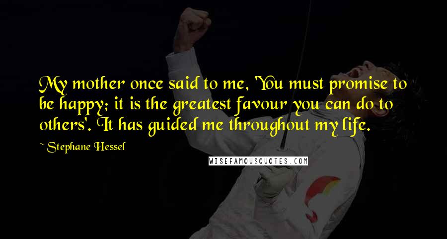 Stephane Hessel Quotes: My mother once said to me, 'You must promise to be happy; it is the greatest favour you can do to others'. It has guided me throughout my life.