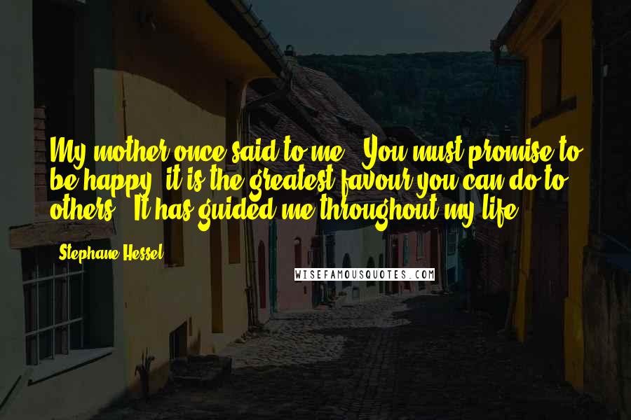 Stephane Hessel Quotes: My mother once said to me, 'You must promise to be happy; it is the greatest favour you can do to others'. It has guided me throughout my life.