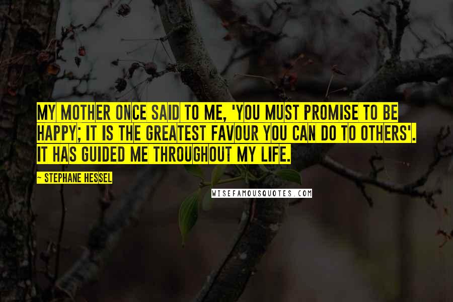 Stephane Hessel Quotes: My mother once said to me, 'You must promise to be happy; it is the greatest favour you can do to others'. It has guided me throughout my life.