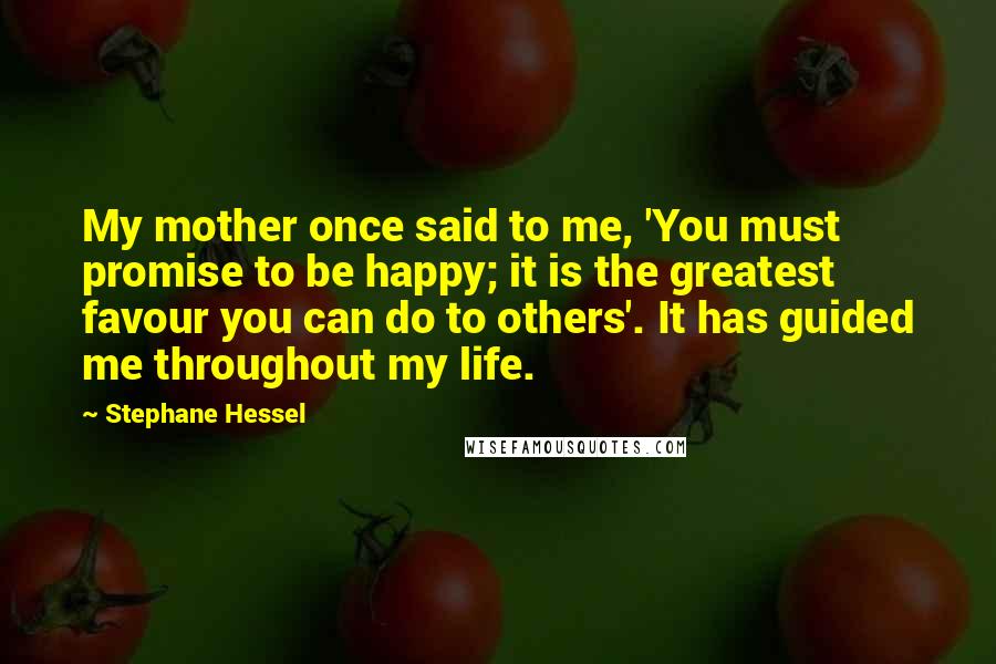 Stephane Hessel Quotes: My mother once said to me, 'You must promise to be happy; it is the greatest favour you can do to others'. It has guided me throughout my life.