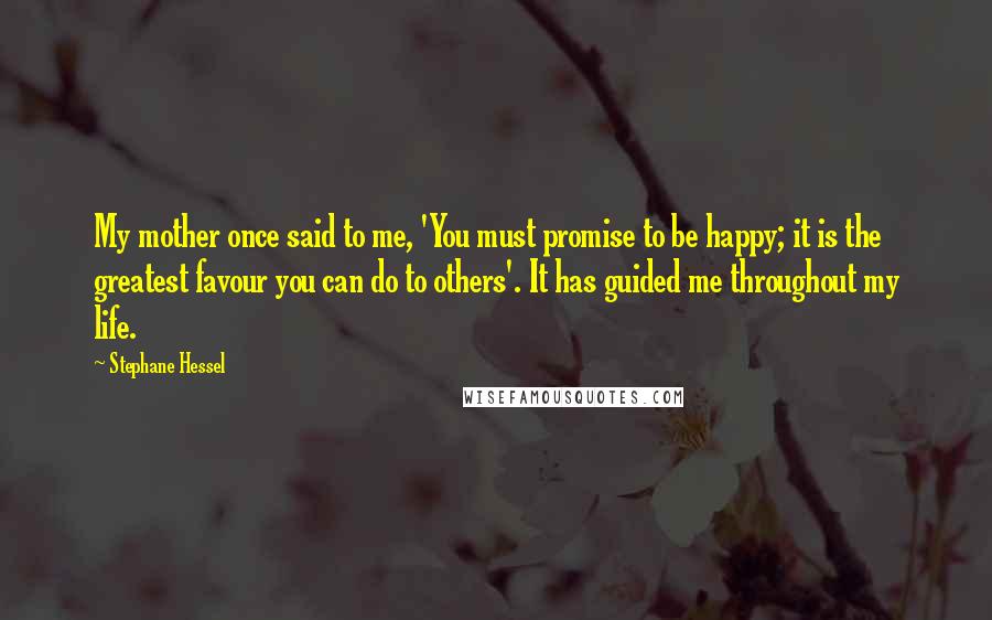 Stephane Hessel Quotes: My mother once said to me, 'You must promise to be happy; it is the greatest favour you can do to others'. It has guided me throughout my life.