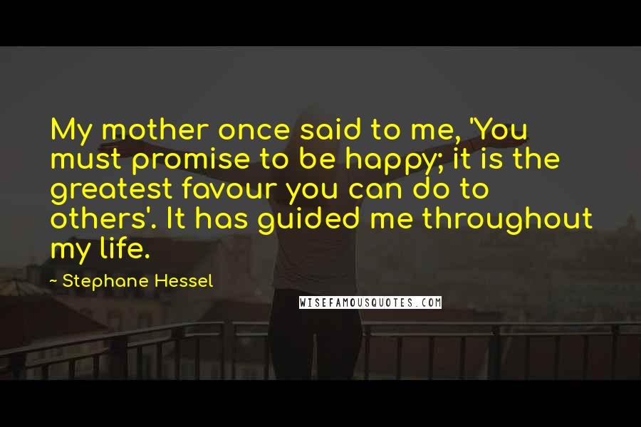 Stephane Hessel Quotes: My mother once said to me, 'You must promise to be happy; it is the greatest favour you can do to others'. It has guided me throughout my life.