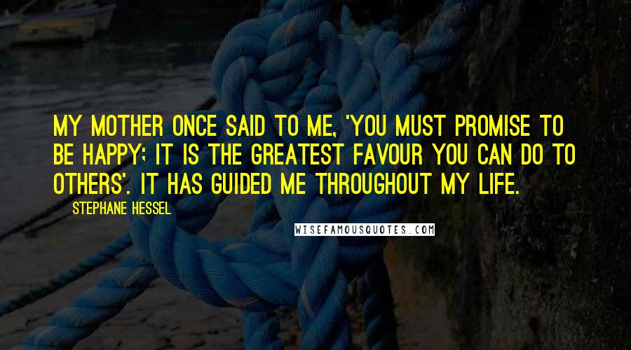 Stephane Hessel Quotes: My mother once said to me, 'You must promise to be happy; it is the greatest favour you can do to others'. It has guided me throughout my life.