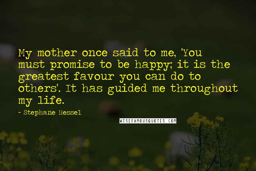 Stephane Hessel Quotes: My mother once said to me, 'You must promise to be happy; it is the greatest favour you can do to others'. It has guided me throughout my life.