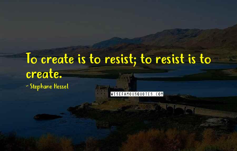 Stephane Hessel Quotes: To create is to resist; to resist is to create.