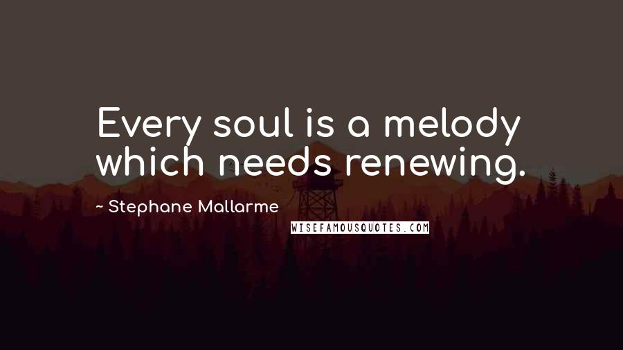 Stephane Mallarme Quotes: Every soul is a melody which needs renewing.