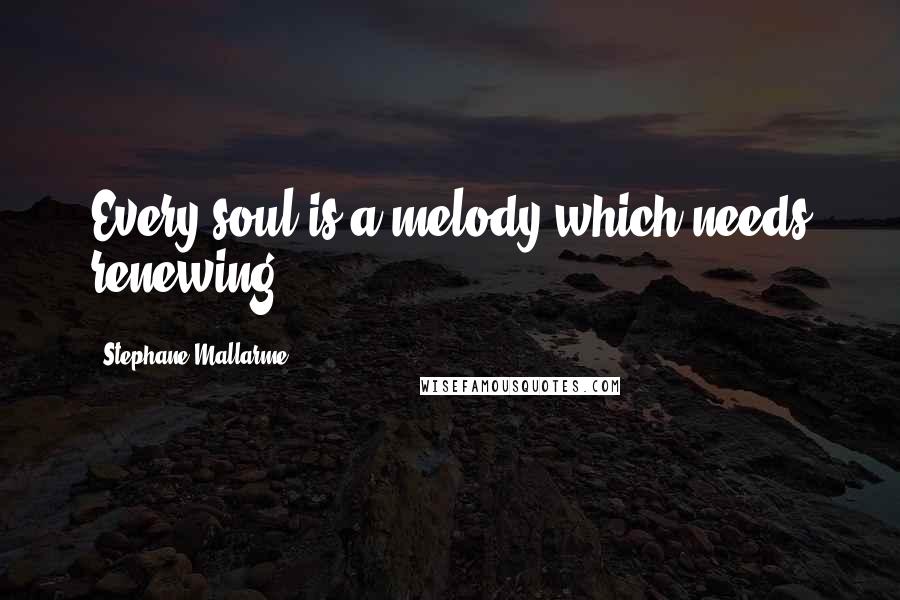 Stephane Mallarme Quotes: Every soul is a melody which needs renewing.