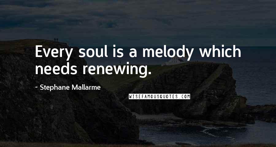 Stephane Mallarme Quotes: Every soul is a melody which needs renewing.