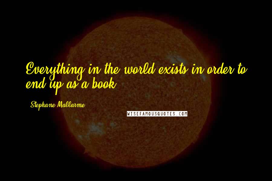 Stephane Mallarme Quotes: Everything in the world exists in order to end up as a book.