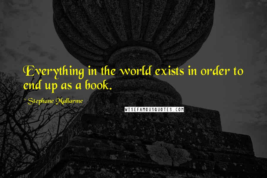 Stephane Mallarme Quotes: Everything in the world exists in order to end up as a book.