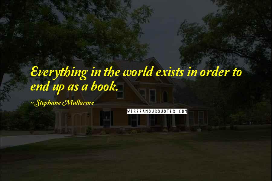 Stephane Mallarme Quotes: Everything in the world exists in order to end up as a book.