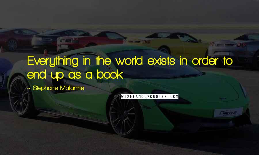 Stephane Mallarme Quotes: Everything in the world exists in order to end up as a book.