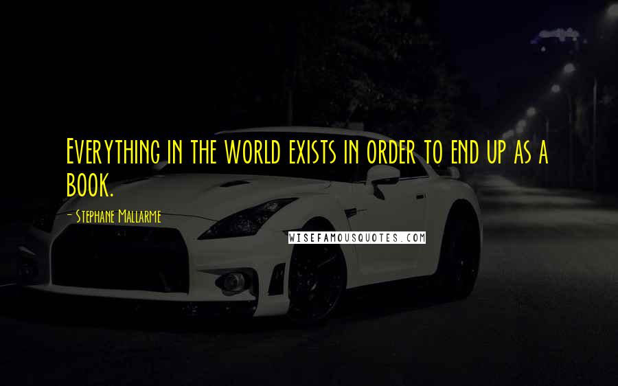 Stephane Mallarme Quotes: Everything in the world exists in order to end up as a book.