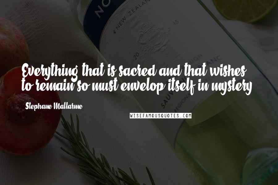 Stephane Mallarme Quotes: Everything that is sacred and that wishes to remain so must envelop itself in mystery.